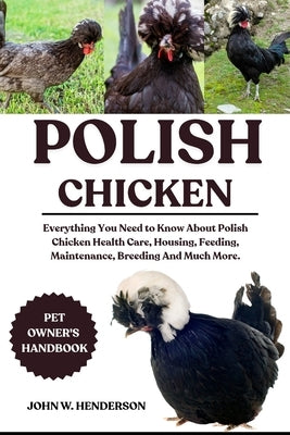 Polish Chicken: Everything You Need to Know About Polish Chicken Health Care, Housing, Feeding, Maintenance, Breeding And Much More. by W. Henderson, John