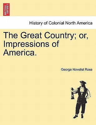 The Great Country; Or, Impressions of America. by Rose, George Novelist