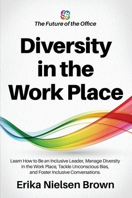 Diversity in the Work Place: How to be an Inclusive Leader, Manage Diversity in the Work Place, Tackle Unconscious Bias, and Foster Inclusive Conve by Brown, Erika Nielsen