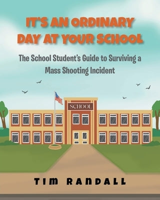 It's an Ordinary Day at Your School: The School Students Guide to Surviving a Mass Shooting Incident by Randall, Tim