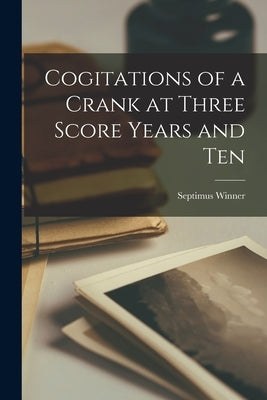 Cogitations of a Crank at Three Score Years and Ten by Winner, Septimus