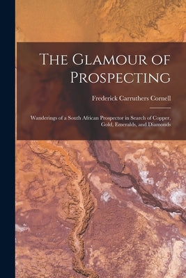 The Glamour of Prospecting: Wanderings of a South African Prospector in Search of Copper, Gold, Emeralds, and Diamonds by Cornell, Frederick Carruthers