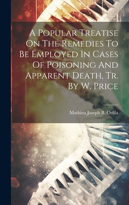A Popular Treatise On The Remedies To Be Employed In Cases Of Poisoning And Apparent Death, Tr. By W. Price by Mathieu Joseph B Orfila