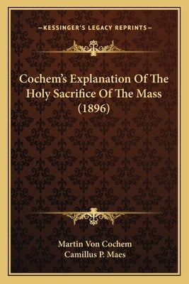 Cochem's Explanation Of The Holy Sacrifice Of The Mass (1896) by Von Cochem, Martin