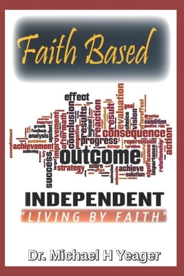 Faith Based Outcome Independent: Living By Faith by Yeager, Michael H.