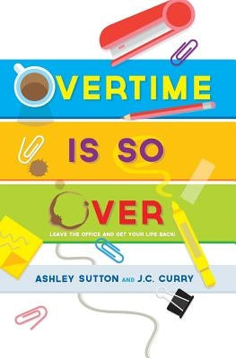 Overtime Is SO Over: Leave the Office and Get Your Life Back! by Curry, J. C.