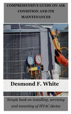 Comprehensive Guide on Air Condition and Its Maintenances: Simple book on installing, servicing and mounting of HVAC device by White, Desmond F.