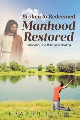 Broken to Redeemed Manhood Restored: Emotional and Relational Healing by Nurge, Edward