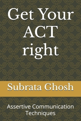 Get Your ACT right: Assertive Communication Techniques by Ghosh, Subrata
