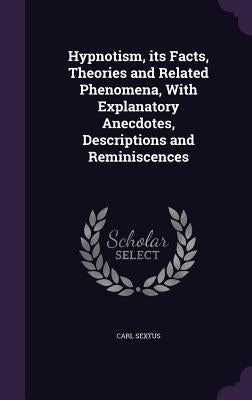 Hypnotism, its Facts, Theories and Related Phenomena, With Explanatory Anecdotes, Descriptions and Reminiscences by Sextus, Carl