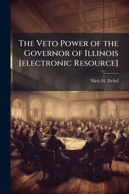 The Veto Power of the Governor of Illinois [electronic Resource] by Debel, Niels H. B. 1883