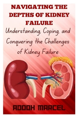 Navigating the Depths of Kidney Failure: Understanding, Coping, and Conquering the Challenges of Kidney Failure by Marcel, Adooh