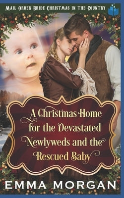 A Christmas Home for the Devastated Newlyweds and Rescued Baby by Morgan, Emma