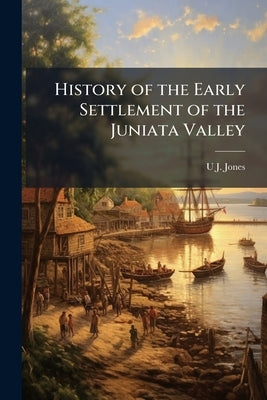 History of the Early Settlement of the Juniata Valley: Embracing an Account of the Early Pioneers, Etc by Jones, U. J.