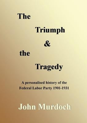 The Triumph and the Tragedy: Biographies of Andrew Fisher, Frank Tudor, Charlie Frazer, Percy Coleman and Frank Anstey by Murdoch, John R.