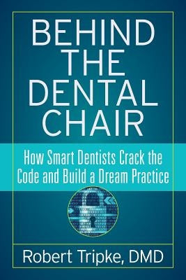 Behind the Dental Chair: How Smart Dentists Crack the Code and Build a Dream Practice by Tripke DMD, Robert