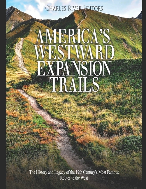 America's Westward Expansion Trails: The History and Legacy of the 19th Century's Most Famous Routes to the West by Charles River