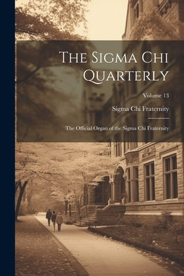 The Sigma Chi Quarterly: The Official Organ of the Sigma Chi Fraternity; Volume 13 by Fraternity, Sigma Chi