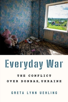 Everyday War: The Conflict Over Donbas, Ukraine by Uehling, Greta Lynn