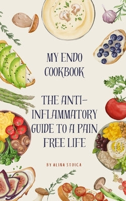 My Endo Cookbook - The anti-inflammatory guide to a pain free life by Stoica, Alina