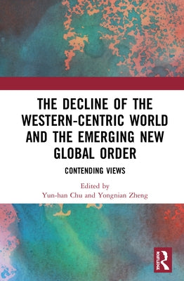 The Decline of the Western-Centric World and the Emerging New Global Order: Contending Views by Chu, Yun-Han