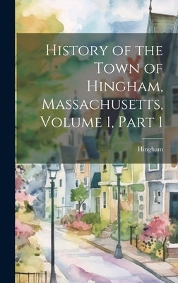 History of the Town of Hingham, Massachusetts, Volume 1, part 1 by Hingham