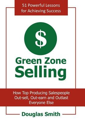 Green Zone Selling: How Top Producing Salespeople Out-sell, Out-earn and Outlast Everyone Else by Smith, Douglas