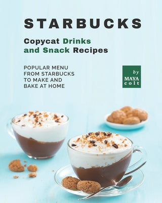 Starbucks Copycat Drinks and Snack Recipes: Popular Menu from Starbucks to Make and Bake at Home by Colt, Maya