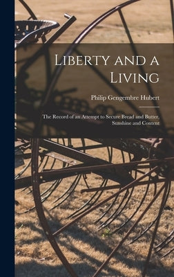 Liberty and a Living: The Record of an Attempt to Secure Bread and Butter, Sunshine and Content by Hubert, Philip Gengembre
