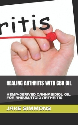 Healing Arthritis with CBD Oil: Hemp-Derived Cannabidiol Oil for Rheumatoid Arthritis by Simmons, Jake