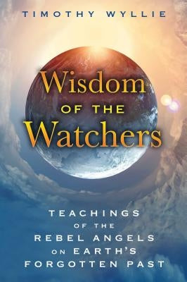 Wisdom of the Watchers: Teachings of the Rebel Angels on Earth's Forgotten Past by Wyllie, Timothy