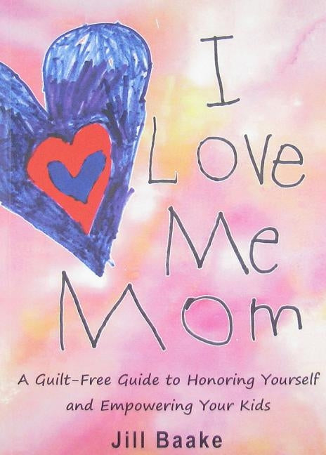 I Love Me Mom: A Guilt-Free Guide to Honoring Yourself and Empowering Your Kids by Baake, Jill
