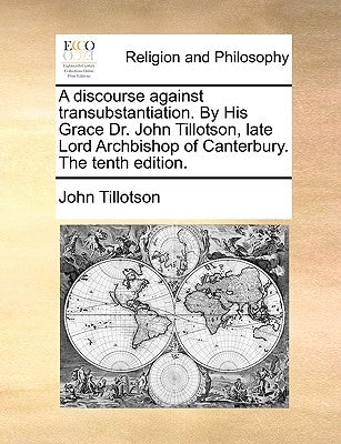 A Discourse Against Transubstantiation. by His Grace Dr. John Tillotson, Late Lord Archbishop of Canterbury. the Tenth Edition. by Tillotson, John