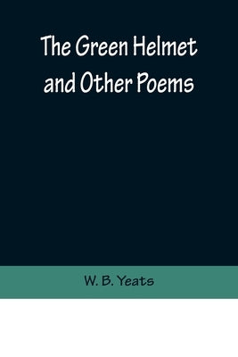The Green Helmet and Other Poems by B. Yeats, W.