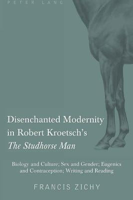 Disenchanted Modernity in Robert Kroetsch's The Studhorse Man: Biology and Culture; Sex and Gender; Eugenics and Contraception; Writing and Reading by Zichy, Francis