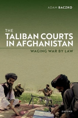 The Taliban Courts in Afghanistan: Waging War by Law by Baczko, Adam