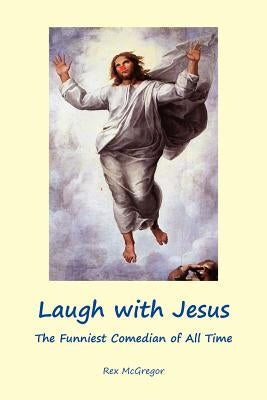 Laugh with Jesus: The Funniest Comedian of All Time by McGregor, Rex