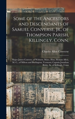 Some of the Ancestors and Descendants of Samuel Converse, Jr., of Thompson Parish, Killingly, Conn.; Major James Convers, of Woburn, Mass.; Hon. Heman by Converse, Charles Allen 1847- Comp