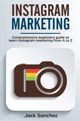 Instagram Marketing: Comprehensive Beginners Guide to Learn Instagram Marketing from A to Z by Sanchez, Jack