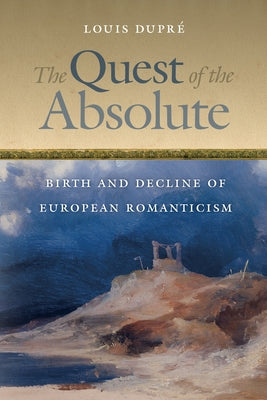 The Quest of the Absolute: Birth and Decline of European Romanticism by Dupré, Louis