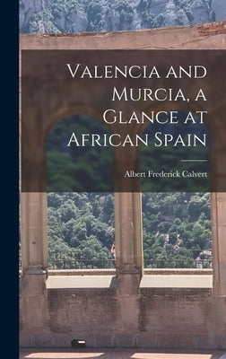 Valencia and Murcia, a Glance at African Spain by Calvert, Albert Frederick