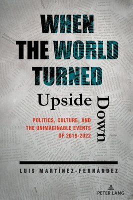 When the World Turned Upside Down: Politics, Culture, and the Unimaginable Events of 2019-2022 by Martínez-Fernández, Luis