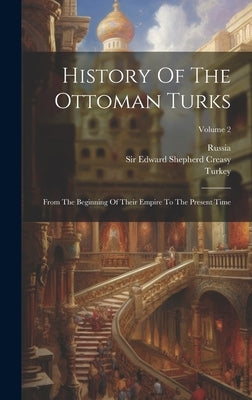 History Of The Ottoman Turks: From The Beginning Of Their Empire To The Present Time; Volume 2 by Sir Edward Shepherd Creasy