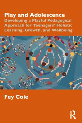 Play and Adolescence: Developing a Playful Pedagogical Approach for Teenagers' Holistic Learning, Growth, and Wellbeing by Cole, Fey