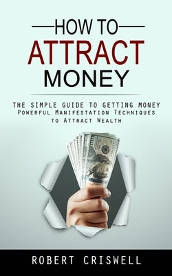 How to Attract Money: The Simple Guide to Getting Money (Powerful Manifestation Techniques to Attract Wealth) by Criswell, Robert