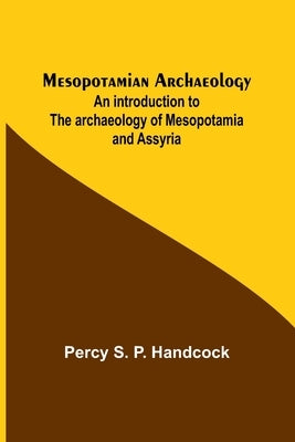 Mesopotamian Archaeology; An introduction to the archaeology of Mesopotamia and Assyria by Handcock, Percy S.