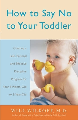 How to Say No to Your Toddler: Creating a Safe, Rational, and Effective Discipline Program for Your 9-Month to 3-Year Old by Wilkoff, William