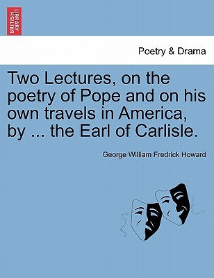 Two Lectures, on the Poetry of Pope and on His Own Travels in America, by ... the Earl of Carlisle. by Howard, George William Fredrick