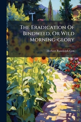 The Eradication Of Bindweed, Or Wild Morning-glory by Cox, Herbert Randolph