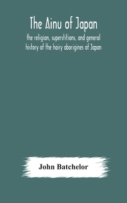 The Ainu of Japan: the religion, superstitions, and general history of the hairy aborigines of Japan by Batchelor, John